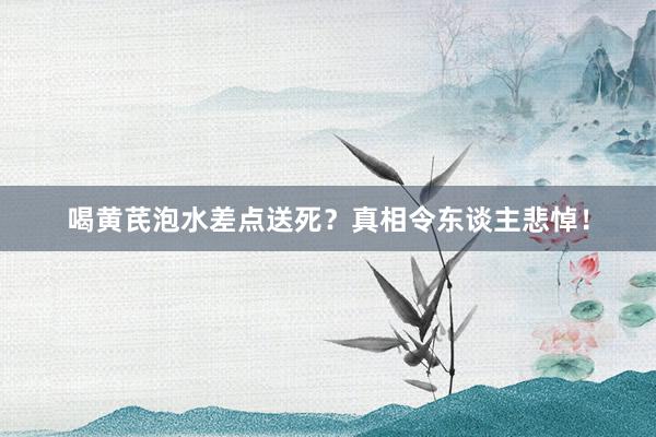 喝黄芪泡水差点送死?真相令东谈主悲悼!