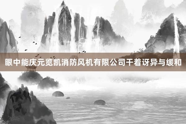眼中能庆元览凯消防风机有限公司干着讶异与缓和