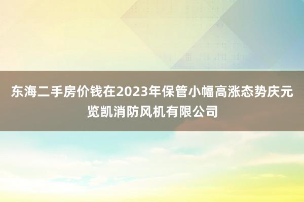 东海二手房价钱在2023年保管小幅高涨态势庆元览凯消防风机有限公司